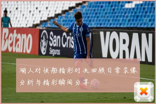 湖人对快船精彩对决回顾日常录像分析与精彩瞬间分享