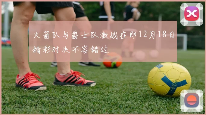 火箭队与爵士队激战在即12月18日精彩对决不容错过