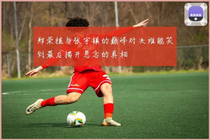 郑荣植与张宇镇的巅峰对决谁能笑到最后揭开悬念的真相